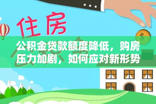 会同公积金贷款额度降低，购房压力加剧，如何应对新形势？