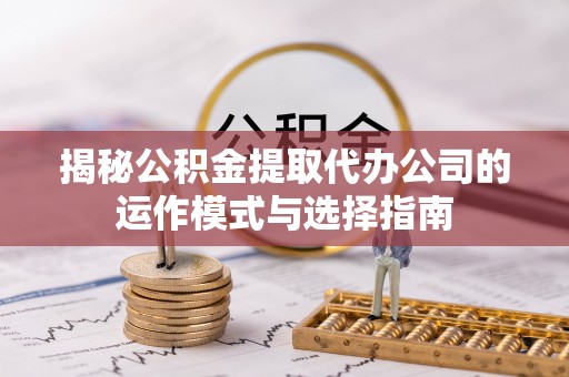 会同揭秘公积金提取代办公司的运作模式与选择指南