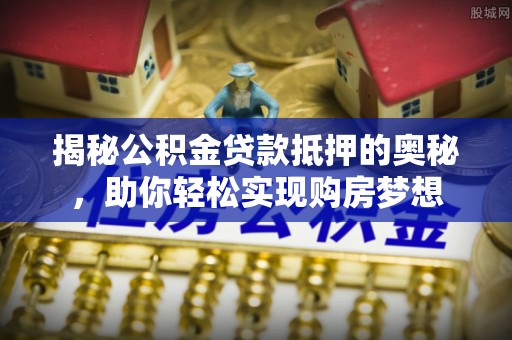 会同揭秘公积金贷款抵押的奥秘，助你轻松实现购房梦想