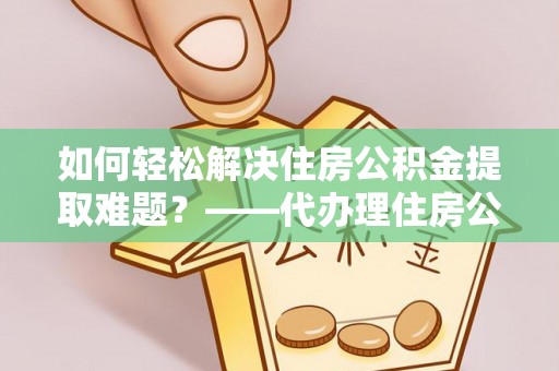 会同如何轻松解决住房公积金提取难题？——代办理住房公积金提取服务全解析