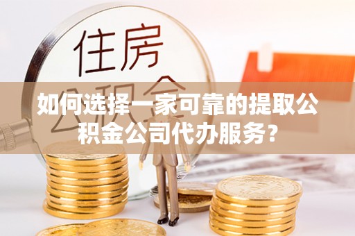 会同如何选择一家可靠的提取公积金公司代办服务？