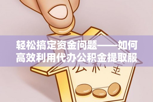 会同轻松搞定资金问题——如何高效利用代办公积金提取服务