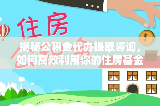 会同揭秘公积金代办提取咨询，如何高效利用你的住房基金