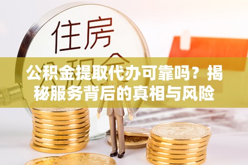 会同公积金提取代办可靠吗？揭秘服务背后的真相与风险