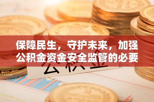 会同保障民生，守护未来，加强公积金资金安全监管的必要性与实践