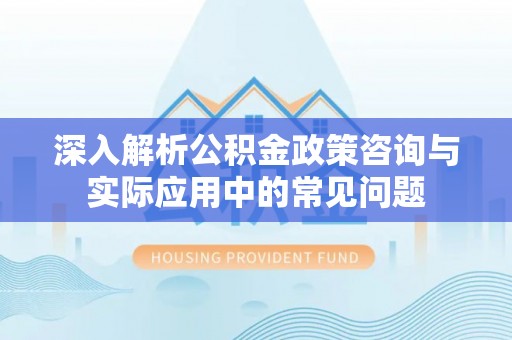 会同深入解析公积金政策咨询与实际应用中的常见问题