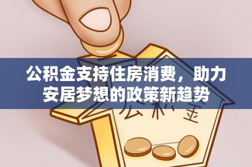 会同公积金支持住房消费，助力安居梦想的政策新趋势