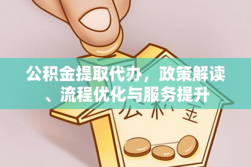 会同公积金提取代办，政策解读、流程优化与服务提升