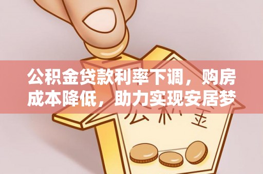 会同公积金贷款利率下调，购房成本降低，助力实现安居梦