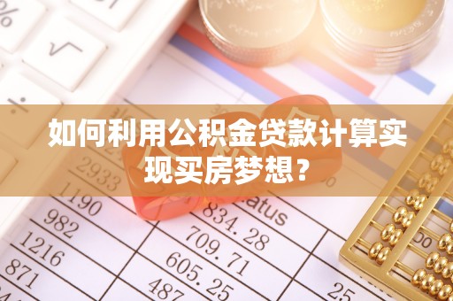 会同如何利用公积金贷款计算实现买房梦想？
