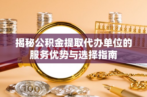 会同揭秘公积金提取代办单位的服务优势与选择指南