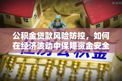 会同公积金贷款风险防控，如何在经济波动中保障资金安全