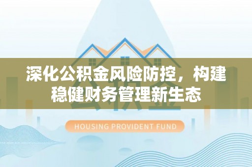 会同深化公积金风险防控，构建稳健财务管理新生态