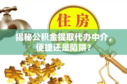 会同揭秘公积金提取代办中介，便捷还是陷阱？