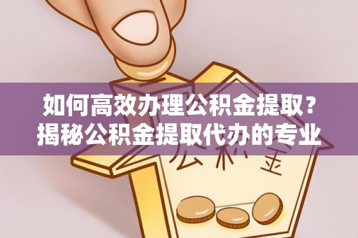 会同如何高效办理公积金提取？揭秘公积金提取代办的专业服务