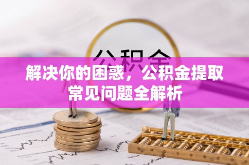 会同解决你的困惑，公积金提取常见问题全解析