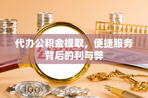 会同代办公积金提取，便捷服务背后的利与弊