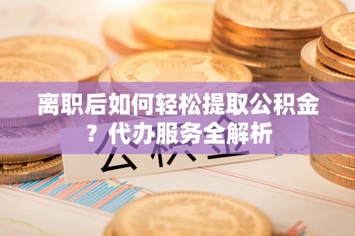 会同离职后如何轻松提取公积金？代办服务全解析
