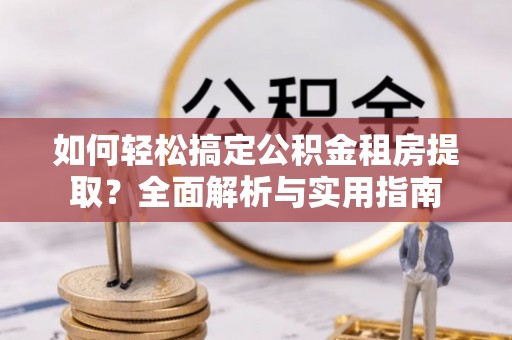 会同如何轻松搞定公积金租房提取？全面解析与实用指南