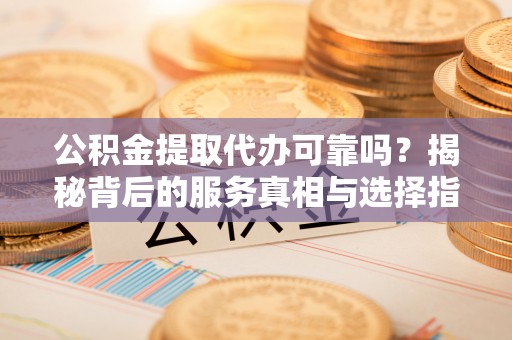 会同公积金提取代办可靠吗？揭秘背后的服务真相与选择指南