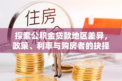 会同探索公积金贷款地区差异，政策、利率与购房者的抉择