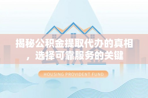 会同揭秘公积金提取代办的真相，选择可靠服务的关键
