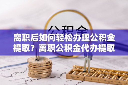 会同离职后如何轻松办理公积金提取？离职公积金代办提取全攻略