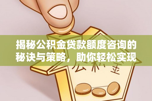 会同揭秘公积金贷款额度咨询的秘诀与策略，助你轻松实现购房梦