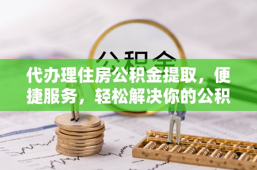 会同代办理住房公积金提取，便捷服务，轻松解决你的公积金难题