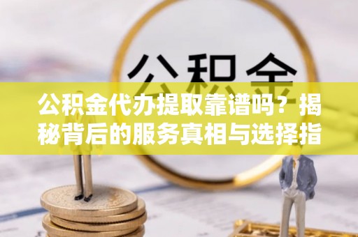 会同公积金代办提取靠谱吗？揭秘背后的服务真相与选择指南