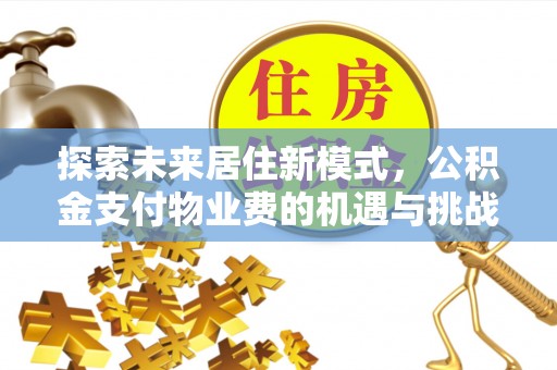 会同探索未来居住新模式，公积金支付物业费的机遇与挑战