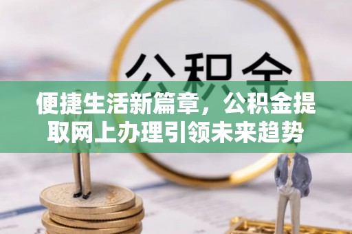 会同便捷生活新篇章，公积金提取网上办理引领未来趋势