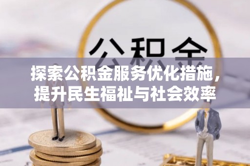 会同探索公积金服务优化措施，提升民生福祉与社会效率