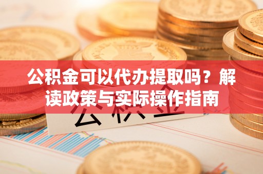 会同公积金可以代办提取吗？解读政策与实际操作指南