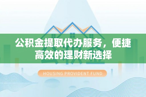 会同公积金提取代办服务，便捷高效的理财新选择