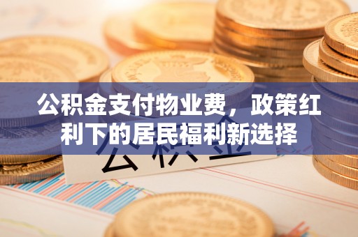 会同公积金支付物业费，政策红利下的居民福利新选择