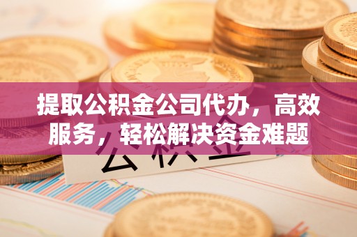 会同提取公积金公司代办，高效服务，轻松解决资金难题
