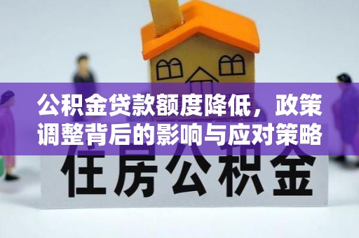 会同公积金贷款额度降低，政策调整背后的影响与应对策略
