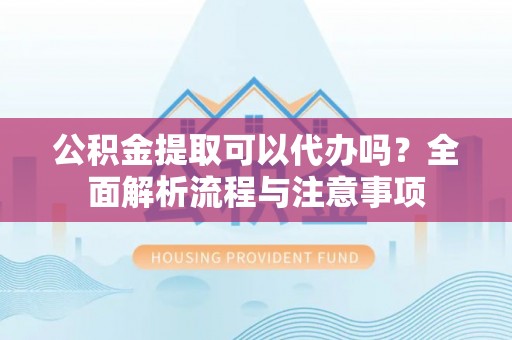会同公积金提取可以代办吗？全面解析流程与注意事项