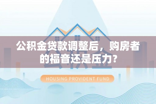 会同公积金贷款调整后，购房者的福音还是压力？