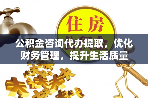 会同公积金咨询代办提取，优化财务管理，提升生活质量