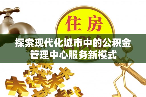 会同探索现代化城市中的公积金管理中心服务新模式