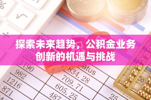 会同探索未来趋势，公积金业务创新的机遇与挑战