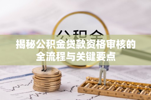 会同揭秘公积金贷款资格审核的全流程与关键要点