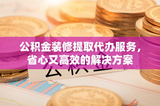 会同公积金装修提取代办服务，省心又高效的解决方案