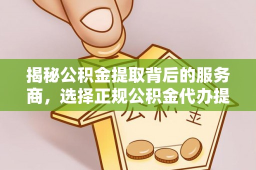 会同揭秘公积金提取背后的服务商，选择正规公积金代办提取公司的重要性
