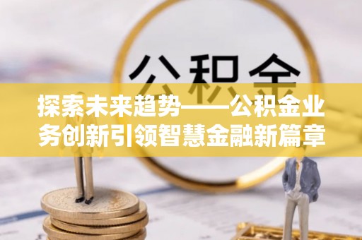 会同探索未来趋势——公积金业务创新引领智慧金融新篇章