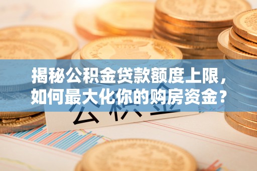 会同揭秘公积金贷款额度上限，如何最大化你的购房资金？