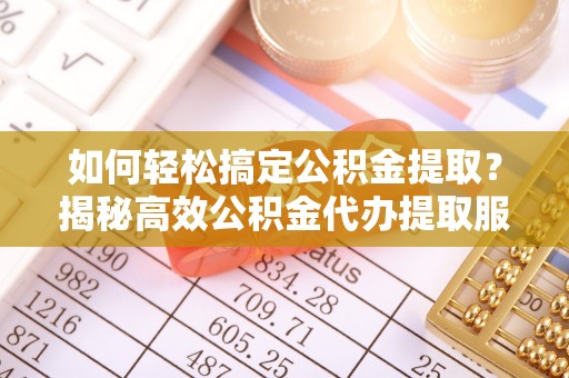 会同如何轻松搞定公积金提取？揭秘高效公积金代办提取服务