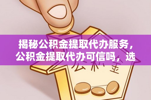 会同揭秘公积金提取代办服务，公积金提取代办可信吗，选择需谨慎